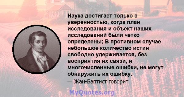 Наука достигает только с уверенностью, когда план исследования и объект наших исследований были четко определены; В противном случае небольшое количество истин свободно удерживается, без восприятия их связи, и