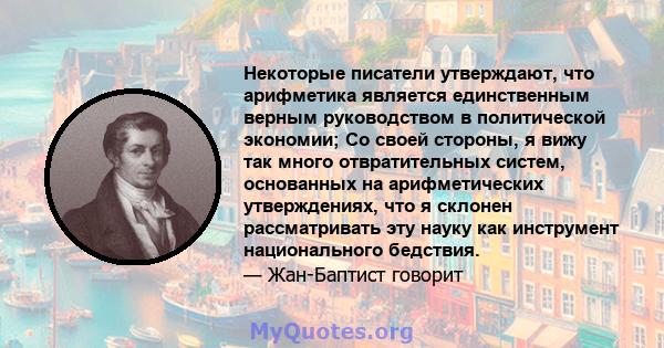 Некоторые писатели утверждают, что арифметика является единственным верным руководством в политической экономии; Со своей стороны, я вижу так много отвратительных систем, основанных на арифметических утверждениях, что я 