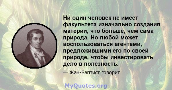 Ни один человек не имеет факультета изначально создания материи, что больше, чем сама природа. Но любой может воспользоваться агентами, предложившими его по своей природе, чтобы инвестировать дело в полезность.