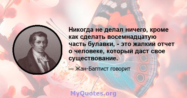 Никогда не делал ничего, кроме как сделать восемнадцатую часть булавки, - это жалкий отчет о человеке, который даст свое существование.