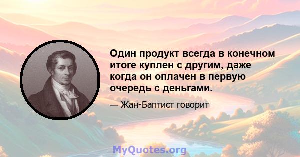 Один продукт всегда в конечном итоге куплен с другим, даже когда он оплачен в первую очередь с деньгами.