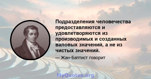 Подразделения человечества предоставляются и удовлетворяются из производимых и созданных валовых значений, а не из чистых значений.