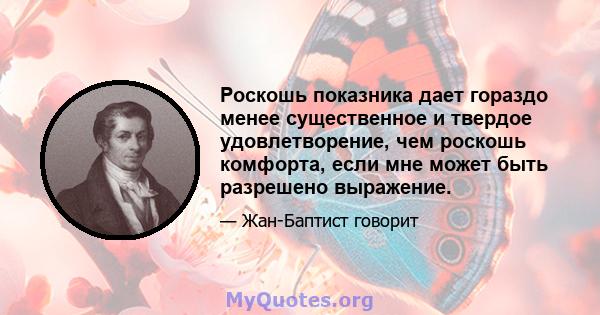 Роскошь показника дает гораздо менее существенное и твердое удовлетворение, чем роскошь комфорта, если мне может быть разрешено выражение.