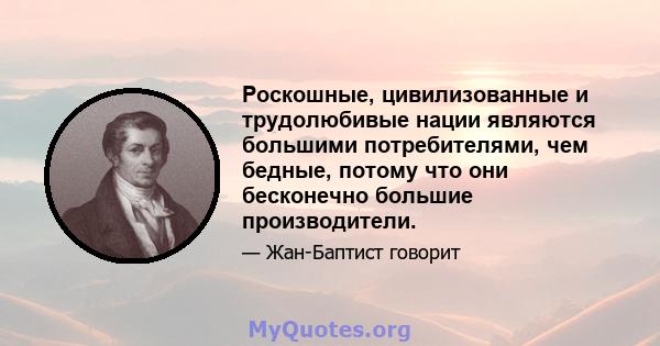 Роскошные, цивилизованные и трудолюбивые нации являются большими потребителями, чем бедные, потому что они бесконечно большие производители.