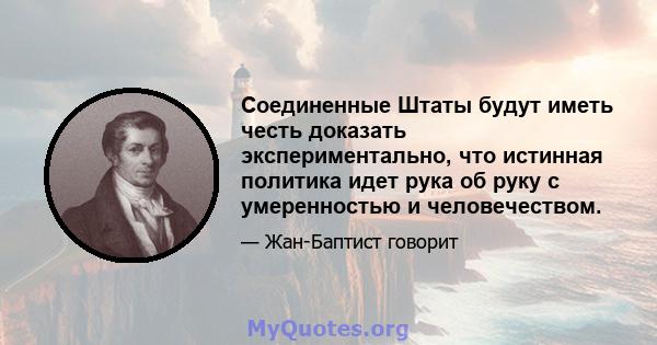 Соединенные Штаты будут иметь честь доказать экспериментально, что истинная политика идет рука об руку с умеренностью и человечеством.