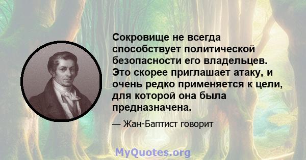 Сокровище не всегда способствует политической безопасности его владельцев. Это скорее приглашает атаку, и очень редко применяется к цели, для которой она была предназначена.