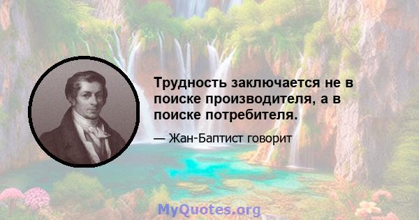 Трудность заключается не в поиске производителя, а в поиске потребителя.