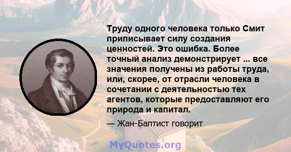 Труду одного человека только Смит приписывает силу создания ценностей. Это ошибка. Более точный анализ демонстрирует ... все значения получены из работы труда, или, скорее, от отрасли человека в сочетании с