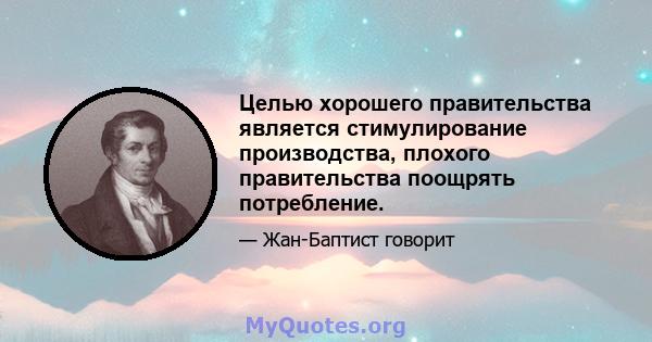 Целью хорошего правительства является стимулирование производства, плохого правительства поощрять потребление.