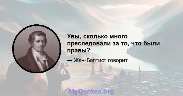 Увы, сколько много преследовали за то, что были правы?