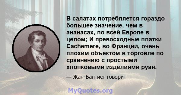 В салатах потребляется гораздо большее значение, чем в ананасах, по всей Европе в целом; И превосходные платки Cachemere, во Франции, очень плохим объектом в торговле по сравнению с простыми хлопковыми изделиями руан.