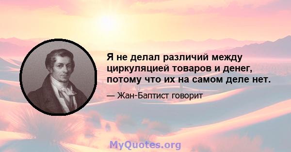 Я не делал различий между циркуляцией товаров и денег, потому что их на самом деле нет.