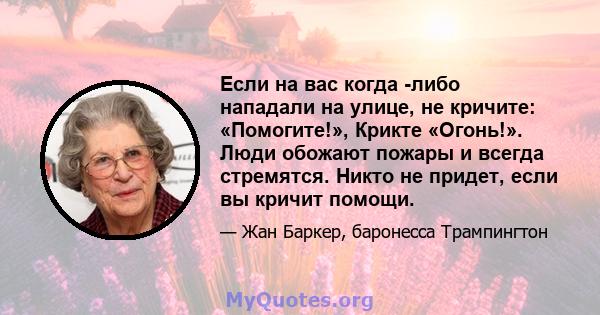 Если на вас когда -либо нападали на улице, не кричите: «Помогите!», Крикте «Огонь!». Люди обожают пожары и всегда стремятся. Никто не придет, если вы кричит помощи.