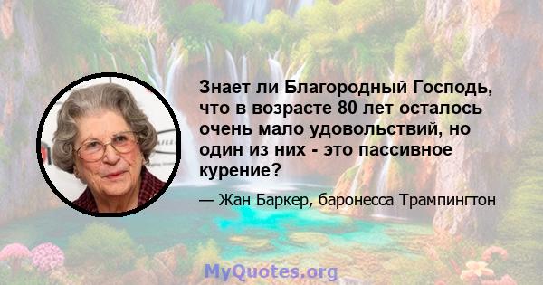 Знает ли Благородный Господь, что в возрасте 80 лет осталось очень мало удовольствий, но один из них - это пассивное курение?