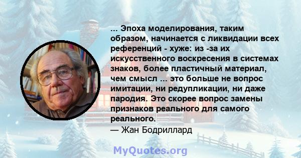 ... Эпоха моделирования, таким образом, начинается с ликвидации всех референций - хуже: из -за их искусственного воскресения в системах знаков, более пластичный материал, чем смысл ... это больше не вопрос имитации, ни