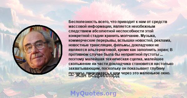 Бесполезность всего, что приходит к нам от средств массовой информации, является неизбежным следствием абсолютной неспособности этой конкретной стадии хранить молчание. Музыка, коммерческие перерывы, вспышки новостей,