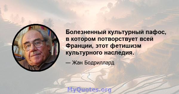 Болезненный культурный пафос, в котором потворствует всей Франции, этот фетишизм культурного наследия.