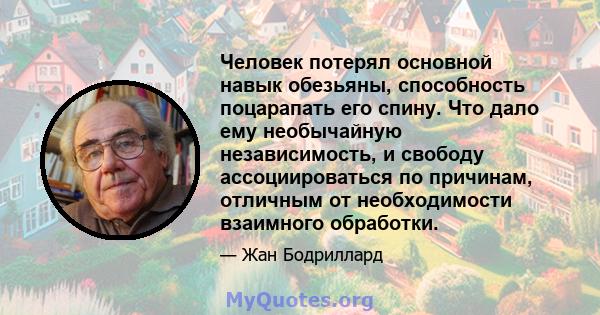 Человек потерял основной навык обезьяны, способность поцарапать его спину. Что дало ему необычайную независимость, и свободу ассоциироваться по причинам, отличным от необходимости взаимного обработки.