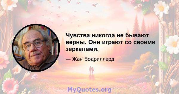 Чувства никогда не бывают верны. Они играют со своими зеркалами.