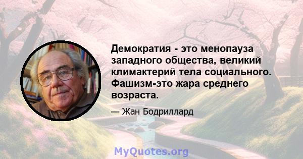 Демократия - это менопауза западного общества, великий климактерий тела социального. Фашизм-это жара среднего возраста.