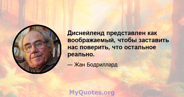 Диснейленд представлен как воображаемый, чтобы заставить нас поверить, что остальное реально.