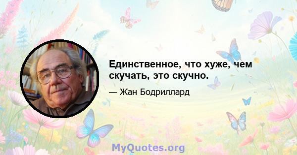 Единственное, что хуже, чем скучать, это скучно.