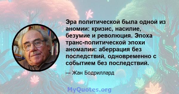 Эра политической была одной из аномии: кризис, насилие, безумие и революция. Эпоха транс-политической эпохи аномалии: аберрация без последствий, одновременно с событием без последствий.