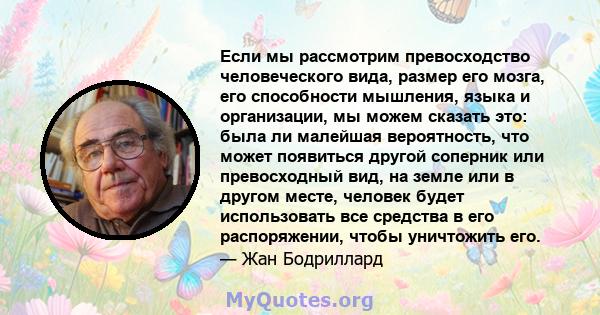 Если мы рассмотрим превосходство человеческого вида, размер его мозга, его способности мышления, языка и организации, мы можем сказать это: была ли малейшая вероятность, что может появиться другой соперник или