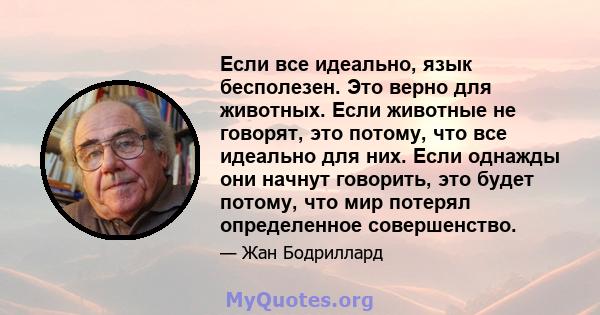 Если все идеально, язык бесполезен. Это верно для животных. Если животные не говорят, это потому, что все идеально для них. Если однажды они начнут говорить, это будет потому, что мир потерял определенное совершенство.