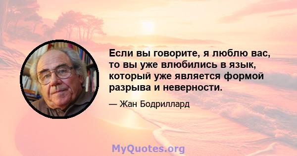 Если вы говорите, я люблю вас, то вы уже влюбились в язык, который уже является формой разрыва и неверности.