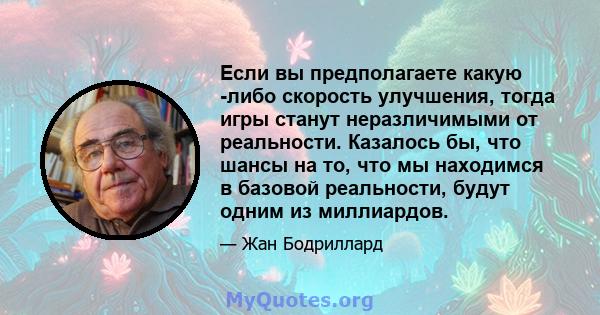 Если вы предполагаете какую -либо скорость улучшения, тогда игры станут неразличимыми от реальности. Казалось бы, что шансы на то, что мы находимся в базовой реальности, будут одним из миллиардов.