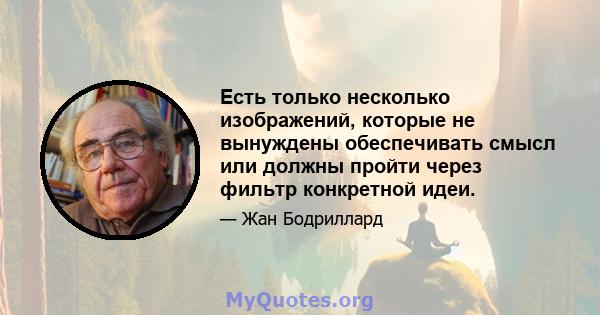 Есть только несколько изображений, которые не вынуждены обеспечивать смысл или должны пройти через фильтр конкретной идеи.