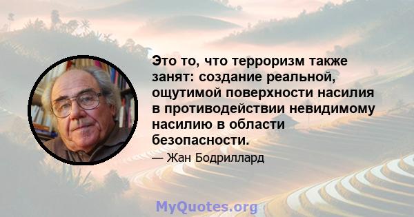 Это то, что терроризм также занят: создание реальной, ощутимой поверхности насилия в противодействии невидимому насилию в области безопасности.