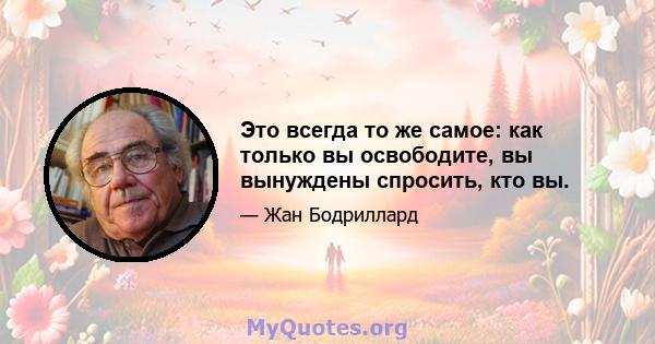 Это всегда то же самое: как только вы освободите, вы вынуждены спросить, кто вы.