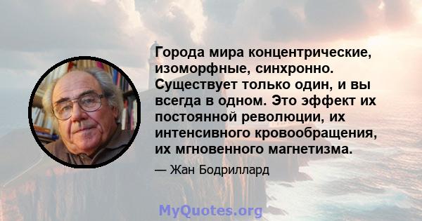 Города мира концентрические, изоморфные, синхронно. Существует только один, и вы всегда в одном. Это эффект их постоянной революции, их интенсивного кровообращения, их мгновенного магнетизма.