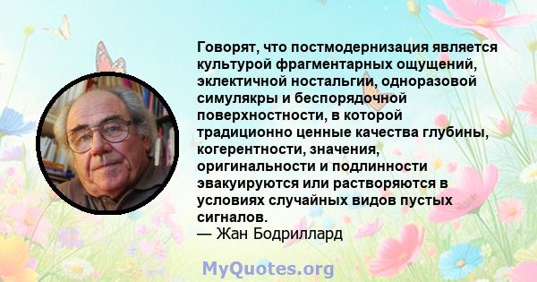 Говорят, что постмодернизация является культурой фрагментарных ощущений, эклектичной ностальгии, одноразовой симулякры и беспорядочной поверхностности, в которой традиционно ценные качества глубины, когерентности,