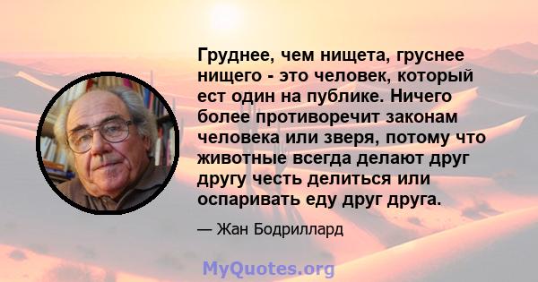 Груднее, чем нищета, груснее нищего - это человек, который ест один на публике. Ничего более противоречит законам человека или зверя, потому что животные всегда делают друг другу честь делиться или оспаривать еду друг