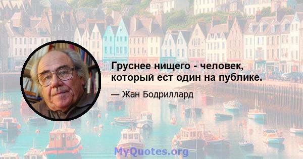 Груснее нищего - человек, который ест один на публике.