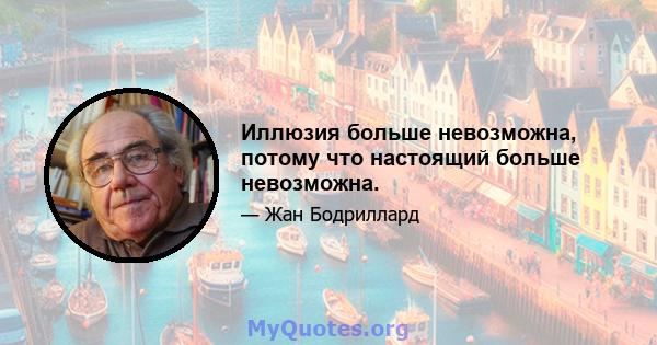 Иллюзия больше невозможна, потому что настоящий больше невозможна.