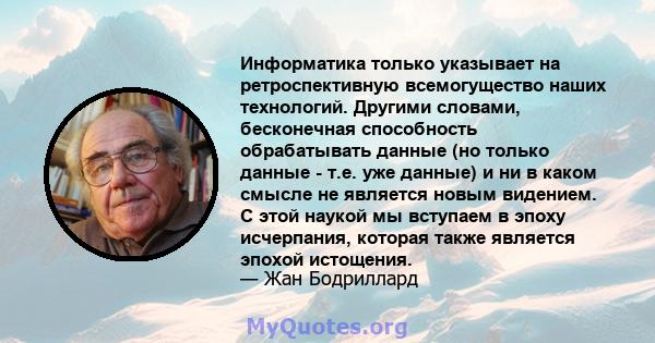 Информатика только указывает на ретроспективную всемогущество наших технологий. Другими словами, бесконечная способность обрабатывать данные (но только данные - т.е. уже данные) и ни в каком смысле не является новым