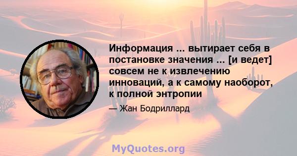 Информация ... вытирает себя в постановке значения ... [и ведет] совсем не к извлечению инноваций, а к самому наоборот, к полной энтропии