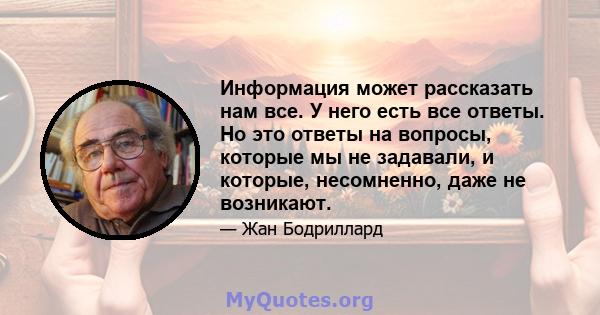 Информация может рассказать нам все. У него есть все ответы. Но это ответы на вопросы, которые мы не задавали, и которые, несомненно, даже не возникают.