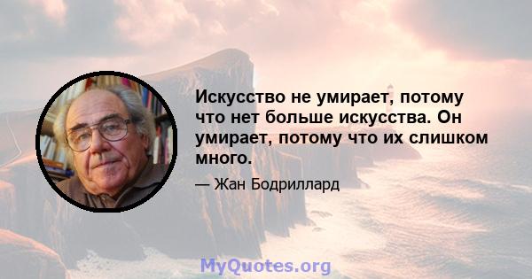 Искусство не умирает, потому что нет больше искусства. Он умирает, потому что их слишком много.