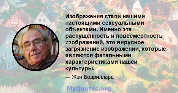 Изображения стали нашими настоящими сексуальными объектами. Именно эта распущенность и повсеместность изображений, это вирусное загрязнение изображений, которые являются фатальными характеристиками нашей культуры.