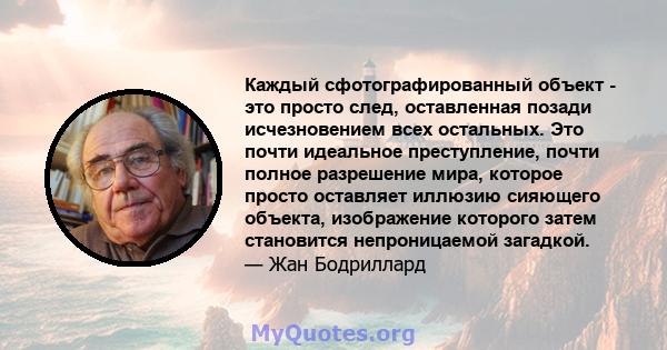 Каждый сфотографированный объект - это просто след, оставленная позади исчезновением всех остальных. Это почти идеальное преступление, почти полное разрешение мира, которое просто оставляет иллюзию сияющего объекта,