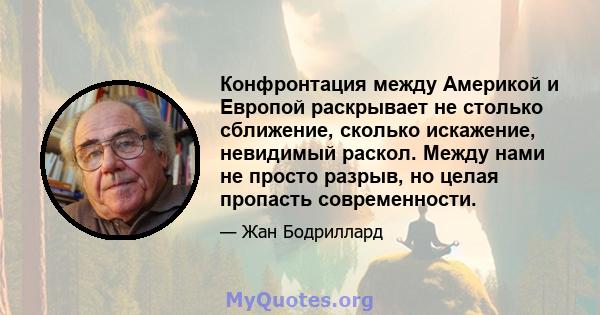 Конфронтация между Америкой и Европой раскрывает не столько сближение, сколько искажение, невидимый раскол. Между нами не просто разрыв, но целая пропасть современности.