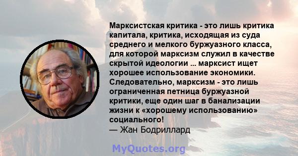 Марксистская критика - это лишь критика капитала, критика, исходящая из суда среднего и мелкого буржуазного класса, для которой марксизм служил в качестве скрытой идеологии ... марксист ищет хорошее использование