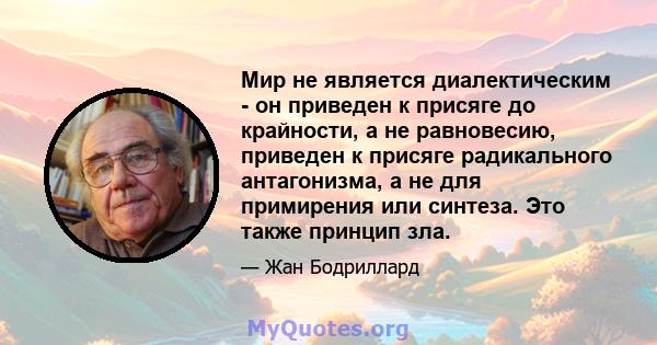 Мир не является диалектическим - он приведен к присяге до крайности, а не равновесию, приведен к присяге радикального антагонизма, а не для примирения или синтеза. Это также принцип зла.