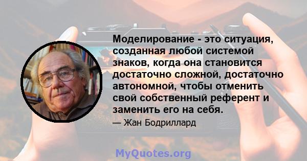 Моделирование - это ситуация, созданная любой системой знаков, когда она становится достаточно сложной, достаточно автономной, чтобы отменить свой собственный референт и заменить его на себя.