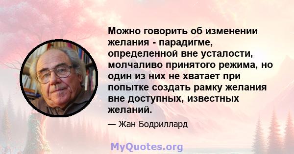 Можно говорить об изменении желания - парадигме, определенной вне усталости, молчаливо принятого режима, но один из них не хватает при попытке создать рамку желания вне доступных, известных желаний.